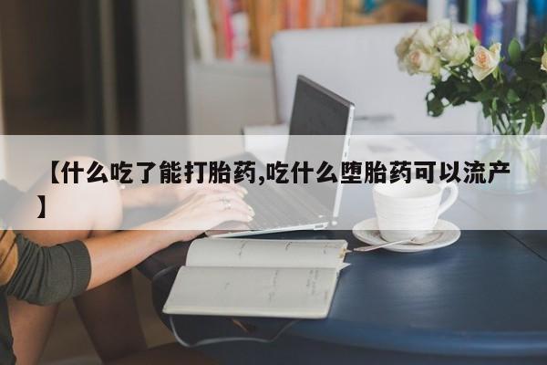 流产药购买方式【什么吃了能打胎药,吃什么堕胎药可以流产】