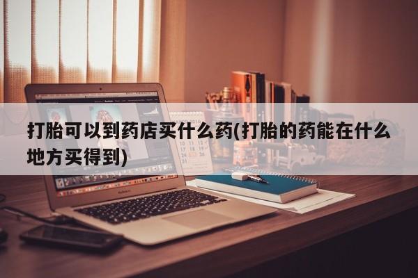 流产药购买方式打胎可以到药店买什么药(打胎的药能在什么地方买得到)