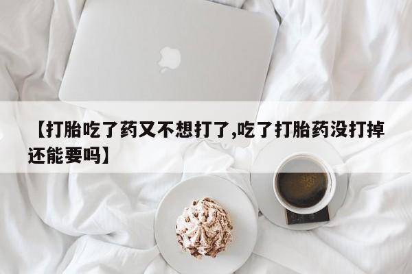 流产药购买方式【打胎吃了药又不想打了,吃了打胎药没打掉还能要吗】