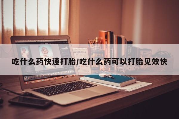 流产药购买方式吃什么药快速打胎/吃什么药可以打胎见效快