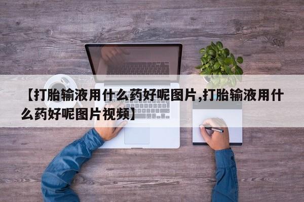 流产药购买方式【打胎输液用什么药好呢图片,打胎输液用什么药好呢图片视频】