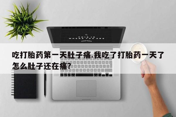 流产药购买方式吃打胎药第一天肚子痛.我吃了打胎药一天了怎么肚子还在痛？