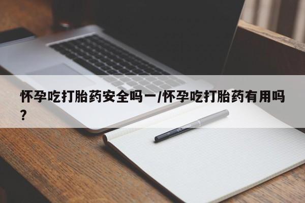 流产药购买方式怀孕吃打胎药安全吗一/怀孕吃打胎药有用吗?