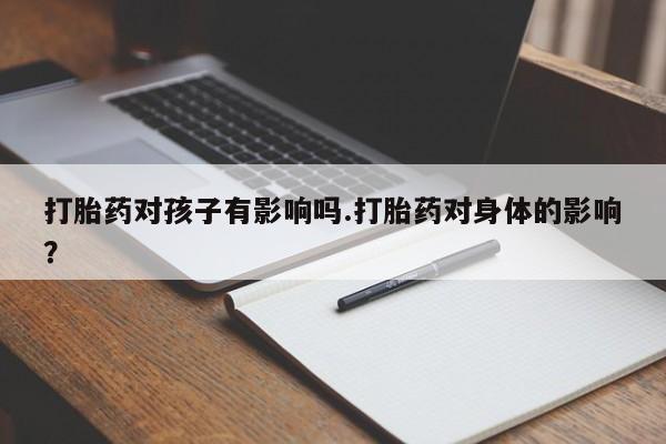 流产药购买方式打胎药对孩子有影响吗.打胎药对身体的影响？