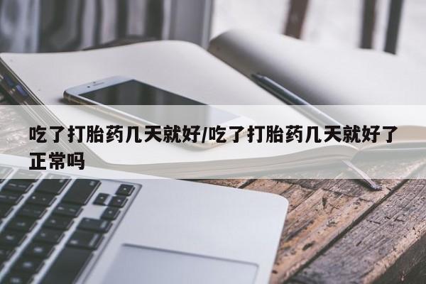 流产药购买方式吃了打胎药几天就好/吃了打胎药几天就好了正常吗